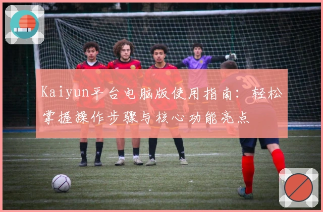 Kaiyun平台电脑版使用指南：轻松掌握操作步骤与核心功能亮点