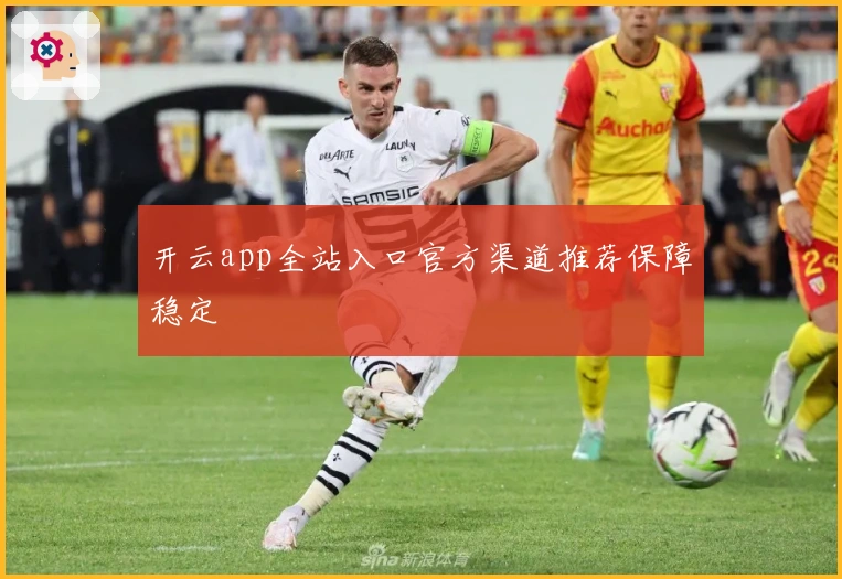 开云app全站入口官方渠道推荐保障稳定