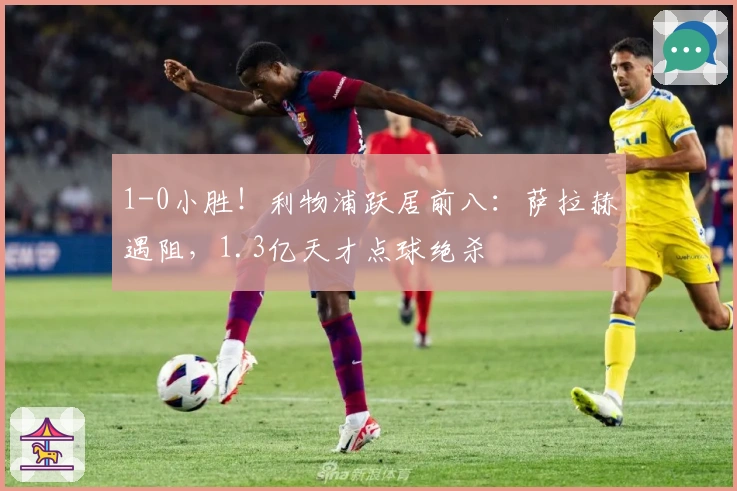 1-0小胜！利物浦跃居前八：萨拉赫遇阻，1.3亿天才点球绝杀