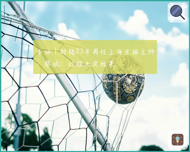 专访｜时隔23年再任上海女排主帅，蔡斌：过程决定结果