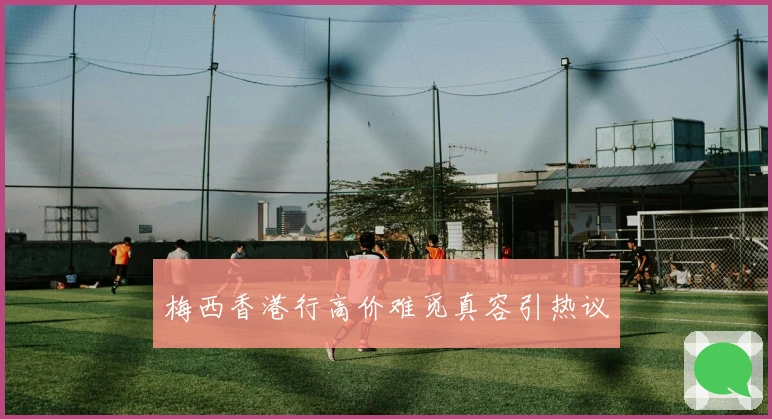 梅西香港行高价难觅真容引热议