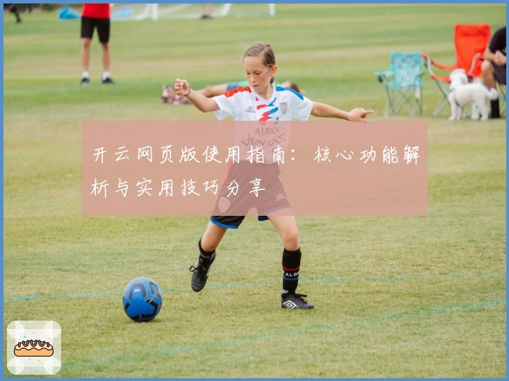 开云网页版使用指南：核心功能解析与实用技巧分享