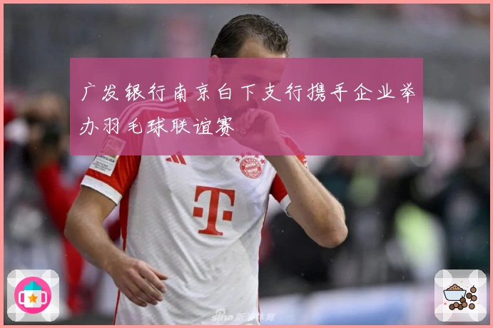 广发银行南京白下支行携手企业举办羽毛球联谊赛