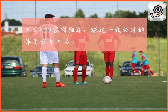 开云app官网推荐，球迷一致好评的体育娱乐平台