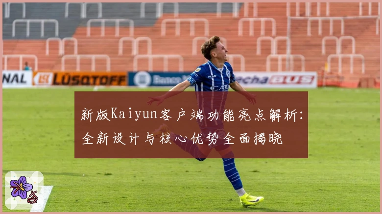 新版Kaiyun客户端功能亮点解析：全新设计与核心优势全面揭晓