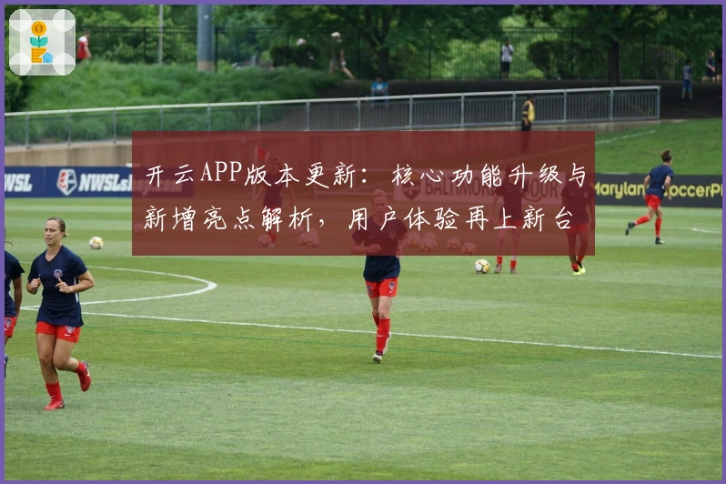 开云APP版本更新:核心功能升级与新增亮点解析,用户体验再上新台阶