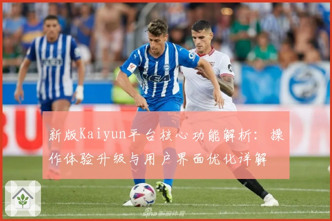 新版Kaiyun平台核心功能解析：操作体验升级与用户界面优化详解