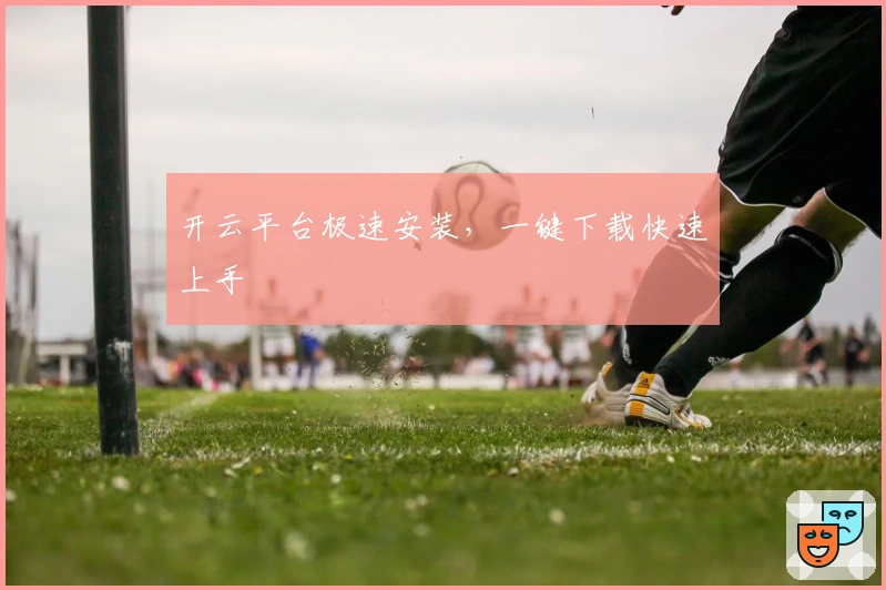 开云平台极速安装,一键下载快速上手