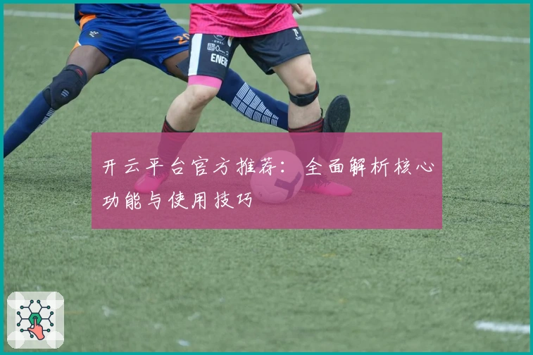 开云平台官方推荐：全面解析核心功能与使用技巧