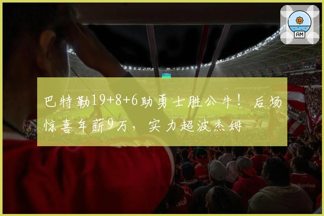 巴特勒19+8+6助勇士胜公牛！后场惊喜年薪9万，实力超波杰姆