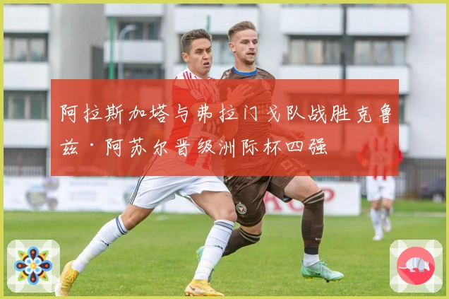 阿拉斯加塔与弗拉门戈队战胜克鲁兹·阿苏尔晋级洲际杯四强