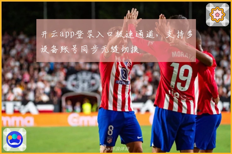 开云app登录入口极速通道，支持多设备账号同步无缝切换