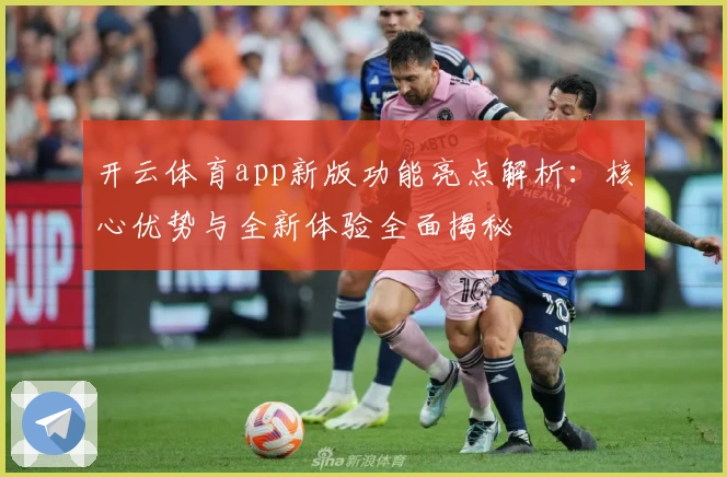 开云体育app新版功能亮点解析：核心优势与全新体验全面揭秘