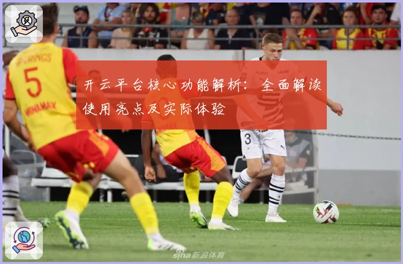 开云平台核心功能解析：全面解读使用亮点及实际体验