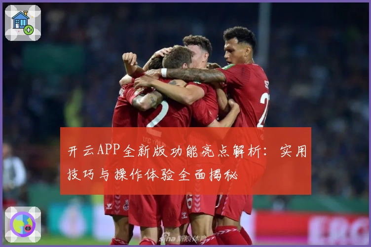 开云APP全新版功能亮点解析：实用技巧与操作体验全面揭秘