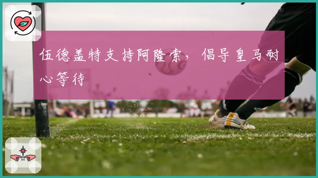 伍德盖特支持阿隆索，倡导皇马耐心等待