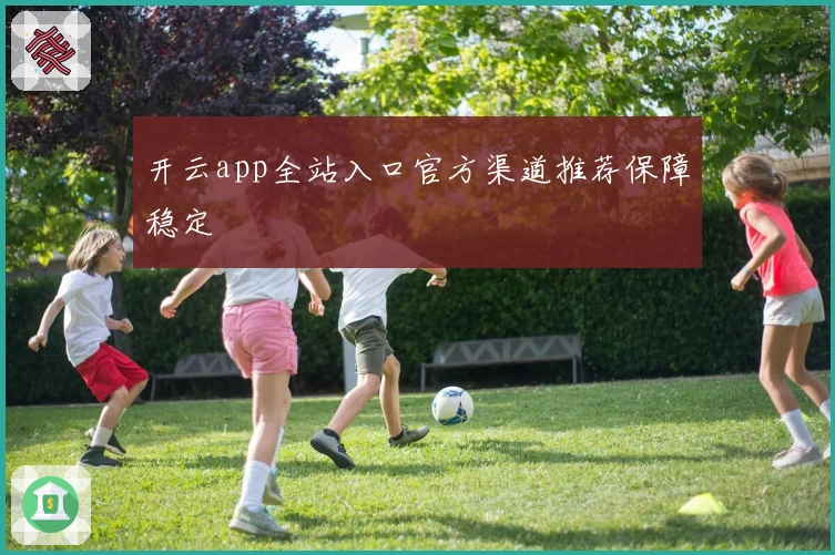 开云app全站入口官方渠道推荐保障稳定