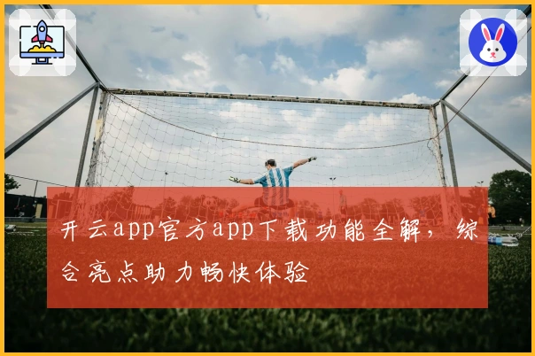 开云app官方app下载功能全解，综合亮点助力畅快体验