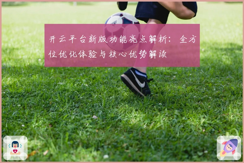 开云平台新版功能亮点解析:全方位优化体验与核心优势解读
