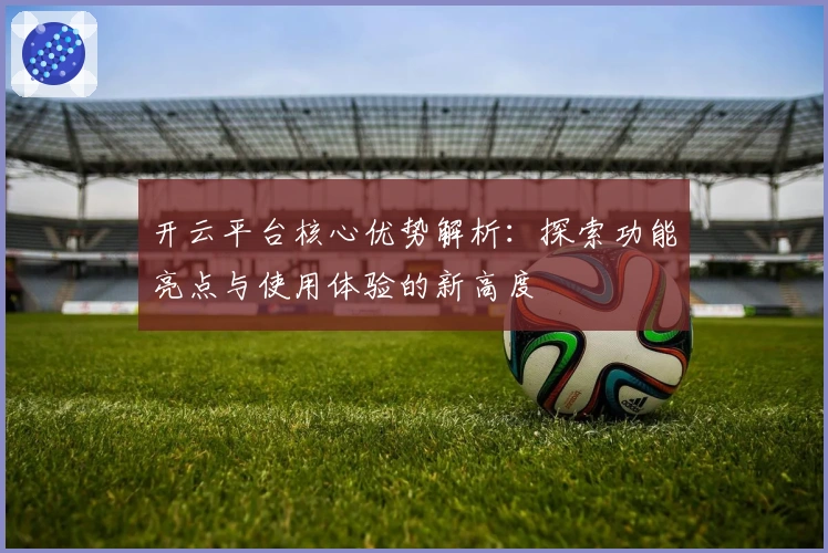 开云平台核心优势解析：探索功能亮点与使用体验的新高度