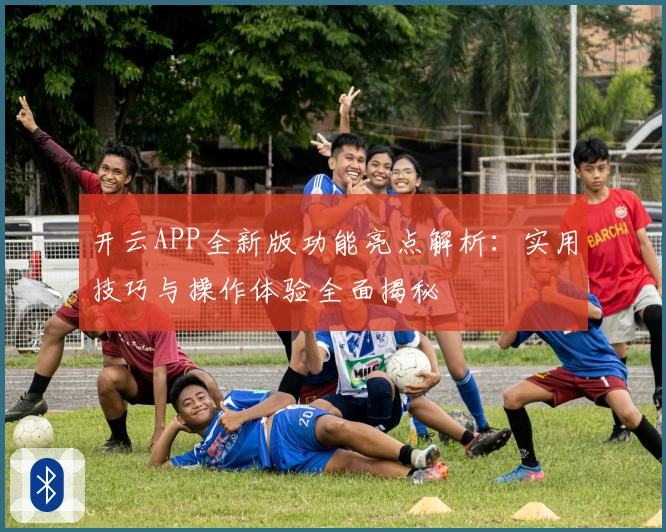 开云APP全新版功能亮点解析:实用技巧与操作体验全面揭秘