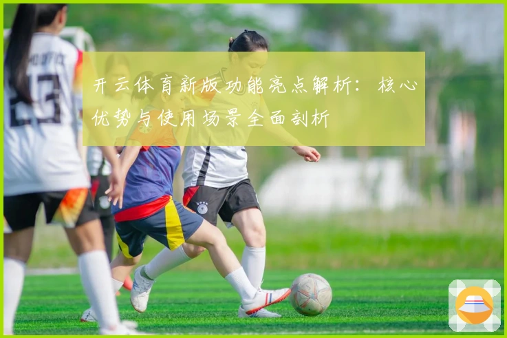 开云体育新版功能亮点解析：核心优势与使用场景全面剖析