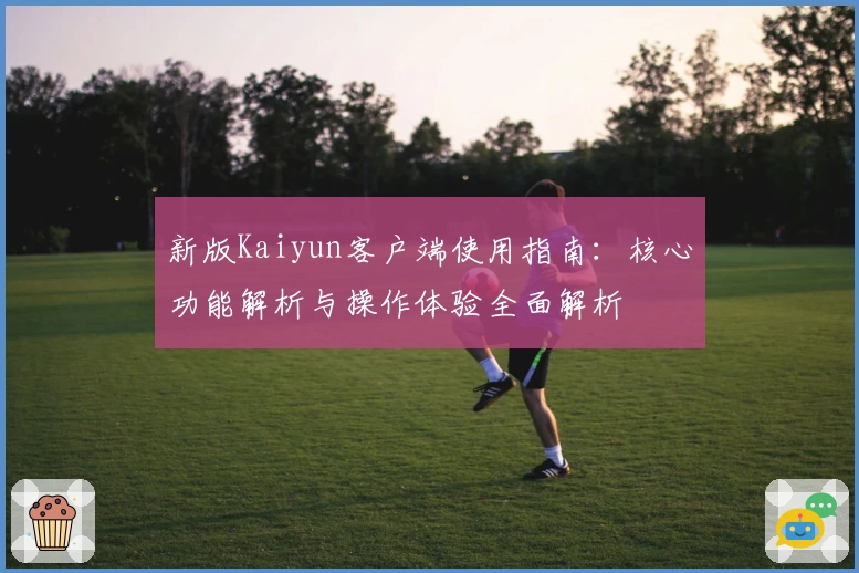 新版Kaiyun客户端使用指南:核心功能解析与操作体验全面解析