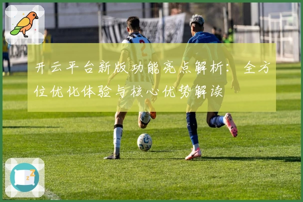 开云平台新版功能亮点解析：全方位优化体验与核心优势解读