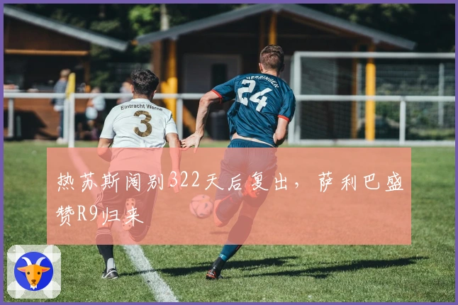 热苏斯阔别322天后复出，萨利巴盛赞R9归来