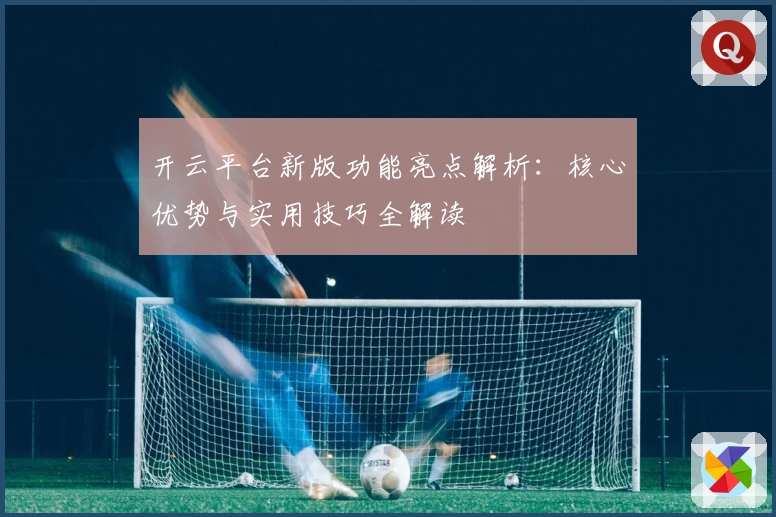 开云平台新版功能亮点解析：核心优势与实用技巧全解读