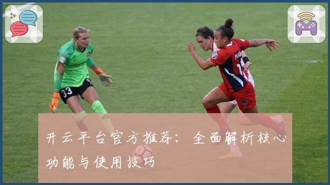 开云平台官方推荐：全面解析核心功能与使用技巧