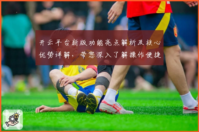 开云平台新版功能亮点解析及核心优势详解，带您深入了解操作便捷性的提升