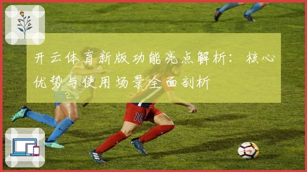 开云体育新版功能亮点解析：核心优势与使用场景全面剖析