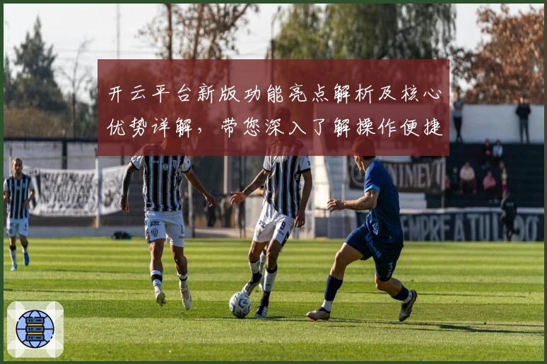 开云平台新版功能亮点解析及核心优势详解,带您深入了解操作便捷性的提升