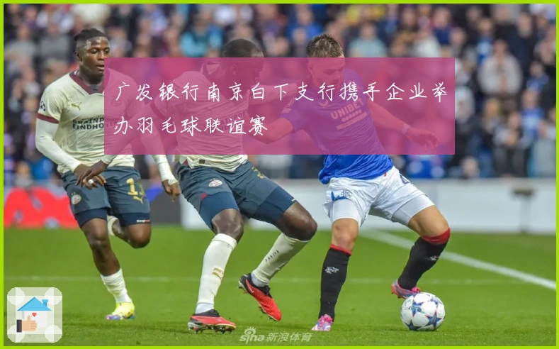 广发银行南京白下支行携手企业举办羽毛球联谊赛