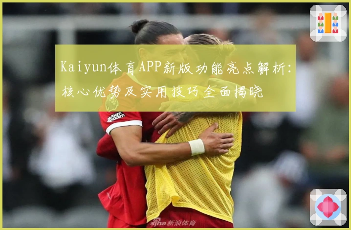 Kaiyun体育APP新版功能亮点解析：核心优势及实用技巧全面揭晓
