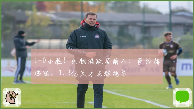 1-0小胜！利物浦跃居前八：萨拉赫遇阻，1.3亿天才点球绝杀