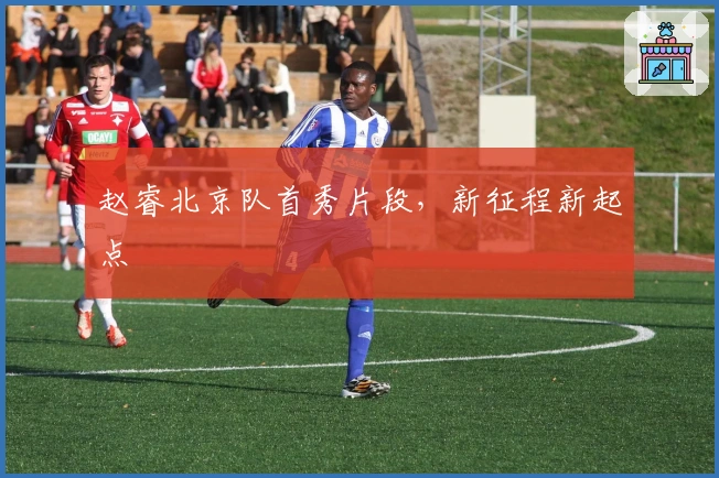 赵睿北京队首秀片段，新征程新起点