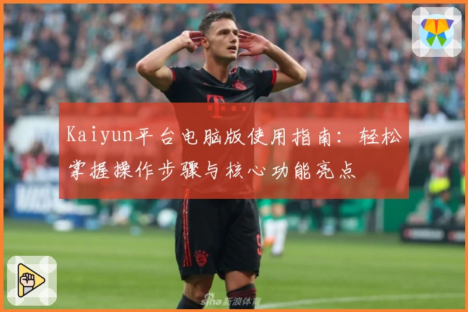Kaiyun平台电脑版使用指南：轻松掌握操作步骤与核心功能亮点